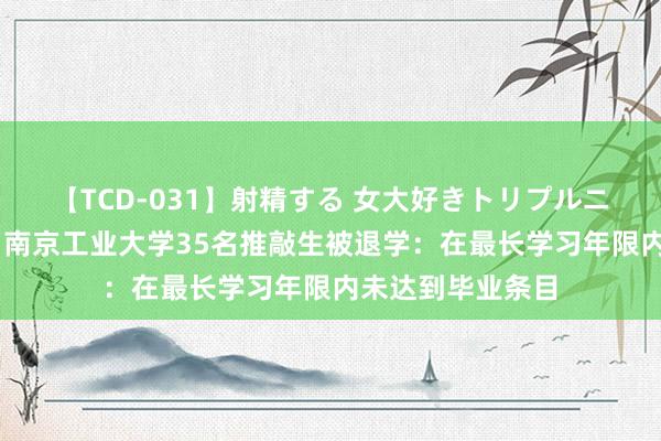 【TCD-031】射精する 女大好きトリプルニューハーフ乱交 南京工业大学35名推敲生被退学：在最长学习年限内未达到毕业条目