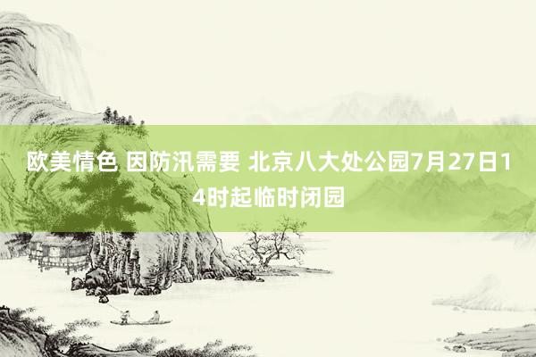 欧美情色 因防汛需要 北京八大处公园7月27日14时起临时闭园