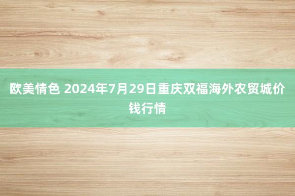 欧美情色 2024年7月29日重庆双福海外农贸城价钱行情