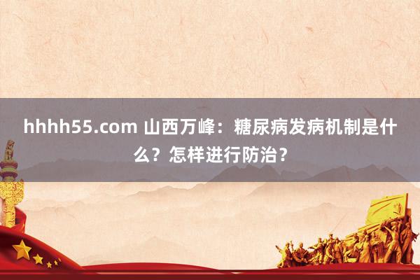 hhhh55.com 山西万峰：糖尿病发病机制是什么？怎样进行防治？