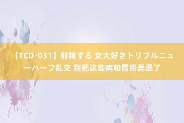 【TCD-031】射精する 女大好きトリプルニューハーフ乱交 别把这些病和胃癌弄混了