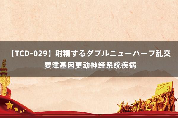 【TCD-029】射精するダブルニューハーフ乱交 要津基因更动神经系统疾病