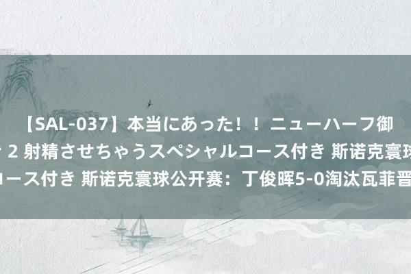 【SAL-037】本当にあった！！ニューハーフ御用達 性感エステサロン 2 射精させちゃうスペシャルコース付き 斯诺克寰球公开赛：丁俊晖5-0淘汰瓦菲晋级4强