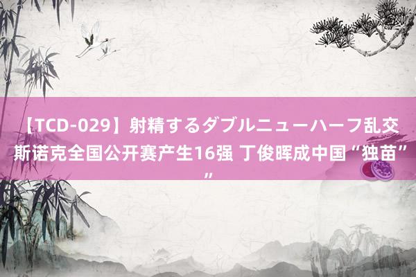 【TCD-029】射精するダブルニューハーフ乱交 斯诺克全国公开赛产生16强 丁俊晖成中国“独苗”