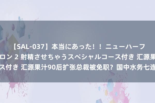 【SAL-037】本当にあった！！ニューハーフ御用達 性感エステサロン 2 射精させちゃうスペシャルコース付き 汇源果汁90后扩张总裁被免职？国中水务七连板后股价大跌