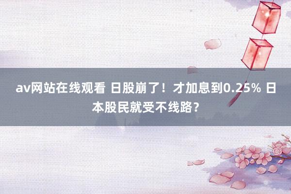 av网站在线观看 日股崩了！才加息到0.25% 日本股民就受不线路？