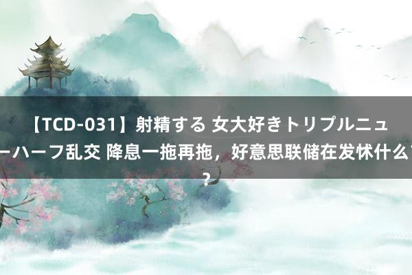 【TCD-031】射精する 女大好きトリプルニューハーフ乱交 降息一拖再拖，好意思联储在发怵什么？