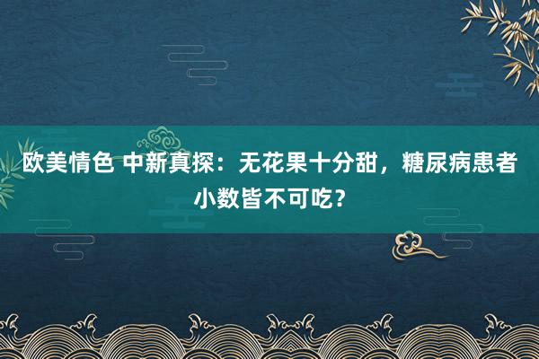 欧美情色 中新真探：无花果十分甜，糖尿病患者小数皆不可吃？