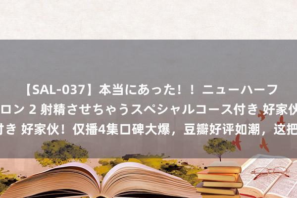 【SAL-037】本当にあった！！ニューハーフ御用達 性感エステサロン 2 射精させちゃうスペシャルコース付き 好家伙！仅播4集口碑大爆，豆瓣好评如潮，这把鹅厂又“赢麻”了