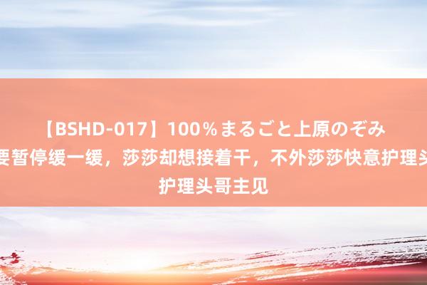 【BSHD-017】100％まるごと上原のぞみ 大头想要暂停缓一缓，莎莎却想接着干，不外莎莎快意护理头哥主见