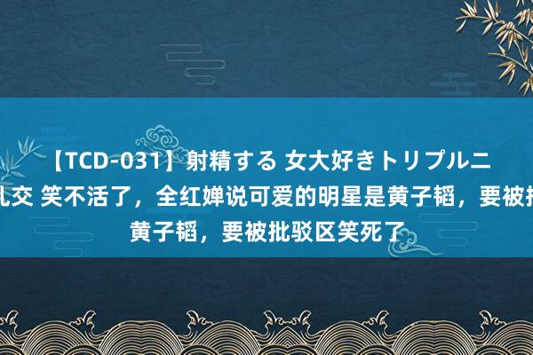 【TCD-031】射精する 女大好きトリプルニューハーフ乱交 笑不活了，全红婵说可爱的明星是黄子韬，要被批驳区笑死了