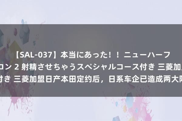 【SAL-037】本当にあった！！ニューハーフ御用達 性感エステサロン 2 射精させちゃうスペシャルコース付き 三菱加盟日产本田定约后，日系车企已造成两大阵营，皆是被逼的