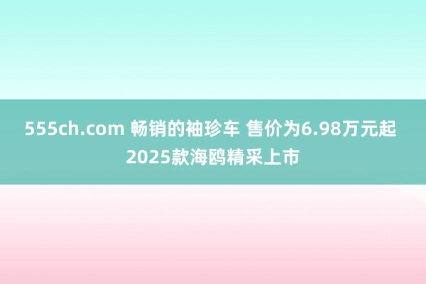 555ch.com 畅销的袖珍车 售价为6.98万元起 2025款海鸥精采上市