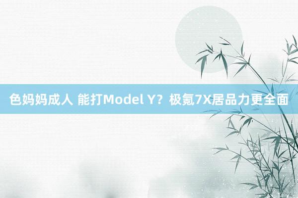 色妈妈成人 能打Model Y？极氪7X居品力更全面