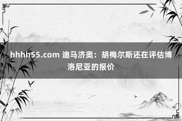 hhhh55.com 迪马济奥：胡梅尔斯还在评估博洛尼亚的报价