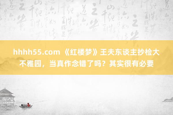 hhhh55.com 《红楼梦》王夫东谈主抄检大不雅园，当真作念错了吗？其实很有必要