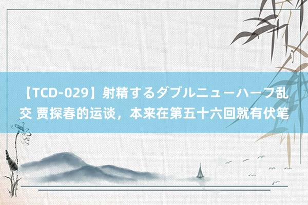 【TCD-029】射精するダブルニューハーフ乱交 贾探春的运谈，本来在第五十六回就有伏笔