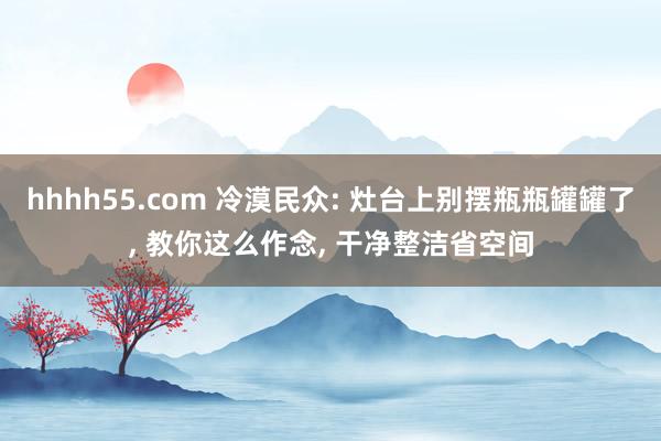 hhhh55.com 冷漠民众: 灶台上别摆瓶瓶罐罐了， 教你这么作念， 干净整洁省空间