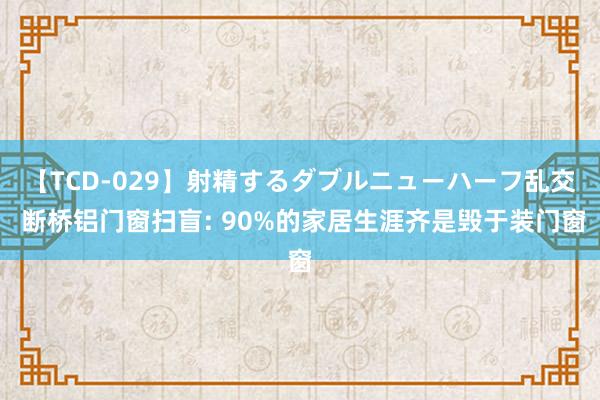 【TCD-029】射精するダブルニューハーフ乱交 断桥铝门窗扫盲: 90%的家居生涯齐是毁于装门窗