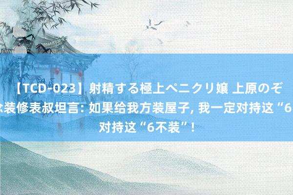 【TCD-023】射精する極上ペニクリ嬢 上原のぞみ 作念装修表叔坦言: 如果给我方装屋子， 我一定对持这“6不装”!