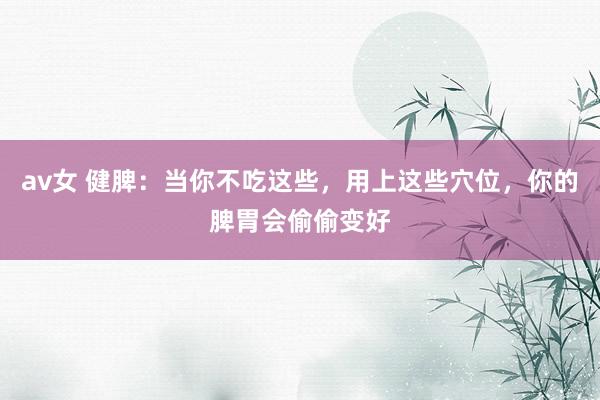 av女 健脾：当你不吃这些，用上这些穴位，你的脾胃会偷偷变好