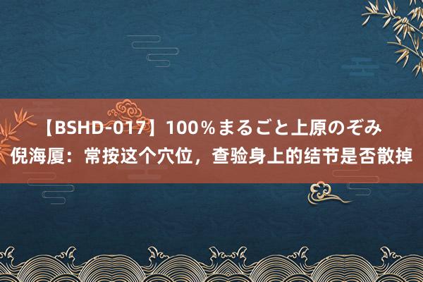 【BSHD-017】100％まるごと上原のぞみ 倪海厦：常按这个穴位，查验身上的结节是否散掉