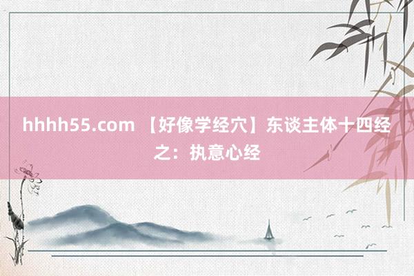 hhhh55.com 【好像学经穴】东谈主体十四经之：执意心经