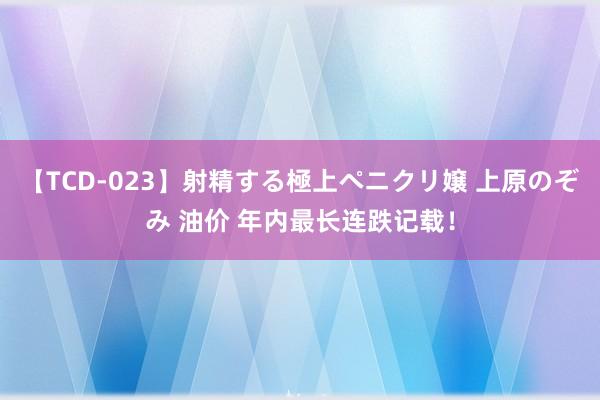 【TCD-023】射精する極上ペニクリ嬢 上原のぞみ 油价 年内最长连跌记载！