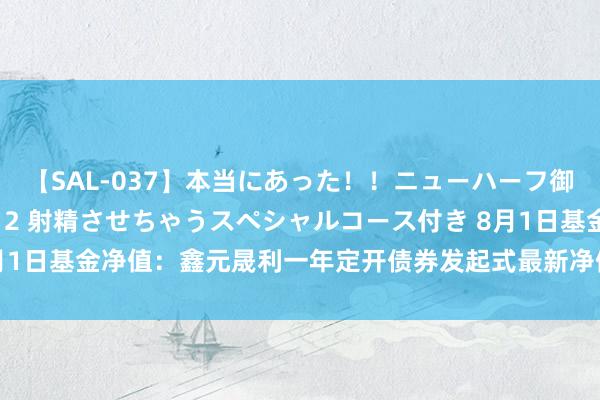 【SAL-037】本当にあった！！ニューハーフ御用達 性感エステサロン 2 射精させちゃうスペシャルコース付き 8月1日基金净值：鑫元晟利一年定开债券发起式最新净值1.077，涨0.11%