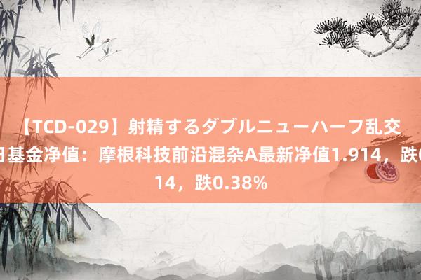 【TCD-029】射精するダブルニューハーフ乱交 8月1日基金净值：摩根科技前沿混杂A最新净值1.914，跌0.38%