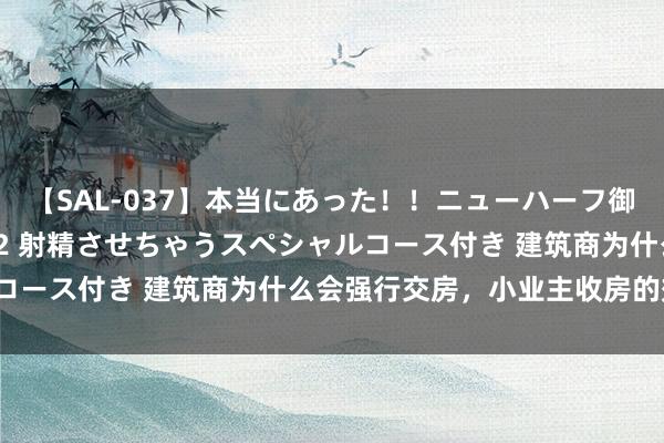 【SAL-037】本当にあった！！ニューハーフ御用達 性感エステサロン 2 射精させちゃうスペシャルコース付き 建筑商为什么会强行交房，小业主收房的效果。