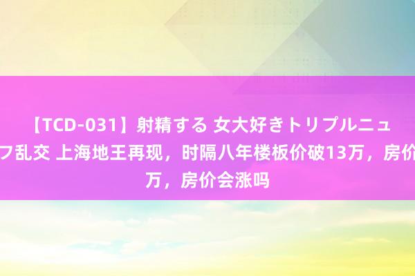 【TCD-031】射精する 女大好きトリプルニューハーフ乱交 上海地王再现，时隔八年楼板价破13万，房价会涨吗