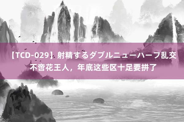 【TCD-029】射精するダブルニューハーフ乱交 不啻花王人，年底这些区十足要拼了