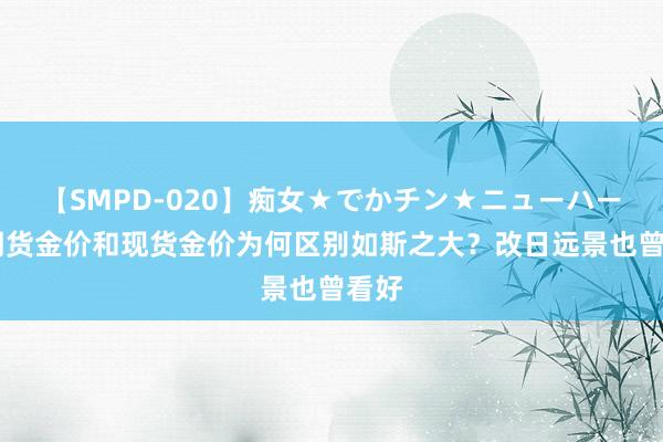 【SMPD-020】痴女★でかチン★ニューハーフ 期货金价和现货金价为何区别如斯之大？改日远景也曾看好