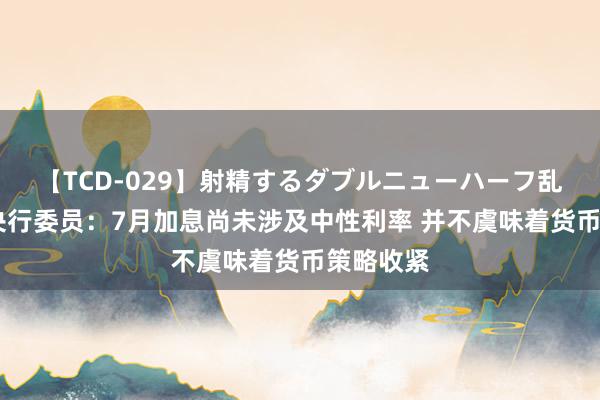 【TCD-029】射精するダブルニューハーフ乱交 日本央行委员：7月加息尚未涉及中性利率 并不虞味着货币策略收紧