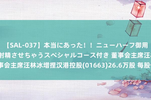 【SAL-037】本当にあった！！ニューハーフ御用達 性感エステサロン 2 射精させちゃうスペシャルコース付き 董事会主席汪林冰增捏汉港控股(01663)26.6万股 每股作价0.121港元