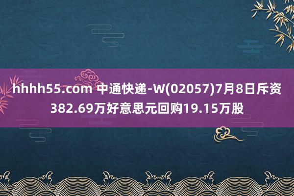 hhhh55.com 中通快递-W(02057)7月8日斥资382.69万好意思元回购19.15万股