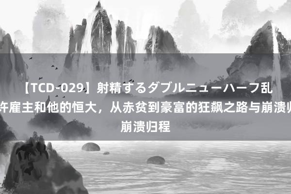 【TCD-029】射精するダブルニューハーフ乱交 许雇主和他的恒大，从赤贫到豪富的狂飙之路与崩溃归程