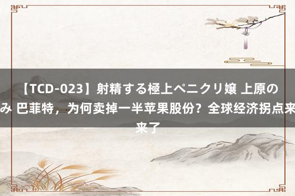 【TCD-023】射精する極上ペニクリ嬢 上原のぞみ 巴菲特，为何卖掉一半苹果股份？全球经济拐点来了