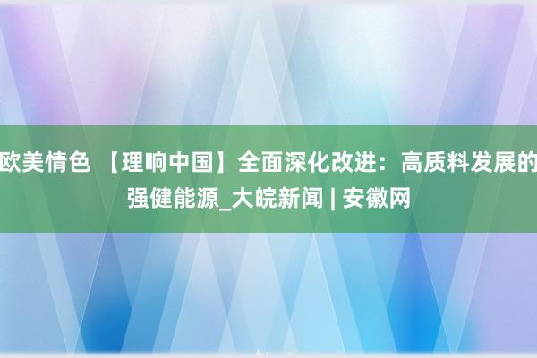 欧美情色 【理响中国】全面深化改进：高质料发展的强健能源_大皖新闻 | 安徽网