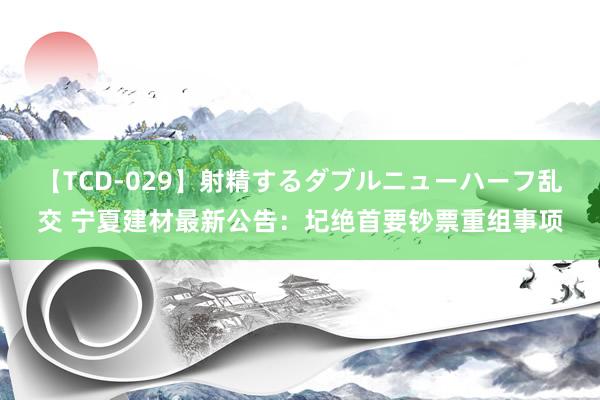 【TCD-029】射精するダブルニューハーフ乱交 宁夏建材最新公告：圮绝首要钞票重组事项