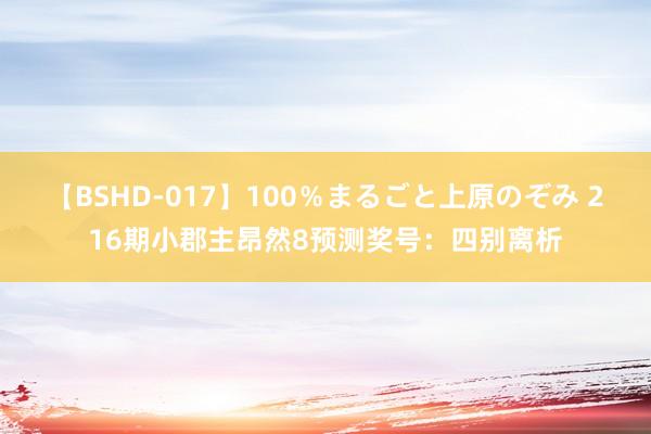 【BSHD-017】100％まるごと上原のぞみ 216期小郡主昂然8预测奖号：四别离析