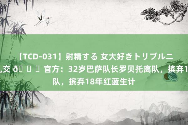 【TCD-031】射精する 女大好きトリプルニューハーフ乱交 ?官方：32岁巴萨队长罗贝托离队，摈弃18年红蓝生计