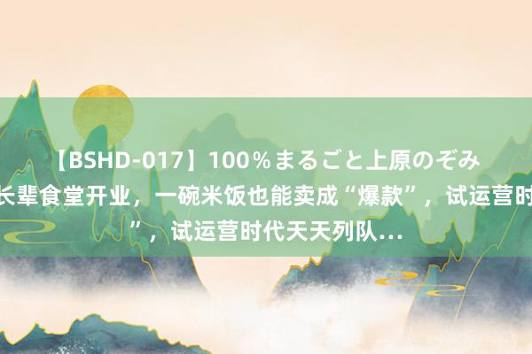 【BSHD-017】100％まるごと上原のぞみ 闵行这家社区长辈食堂开业，一碗米饭也能卖成“爆款”，试运营时代天天列队…