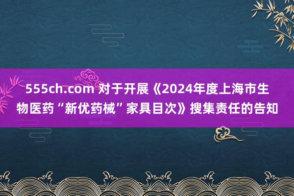 555ch.com 对于开展《2024年度上海市生物医药“新优药械”家具目次》搜集责任的告知