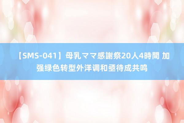 【SMS-041】母乳ママ感謝祭20人4時間 加强绿色转型外洋调和亟待成共鸣