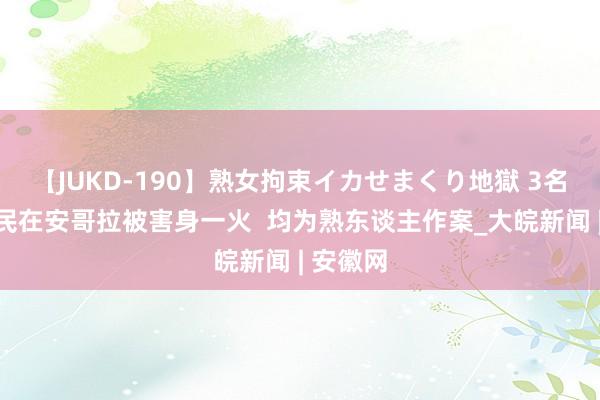 【JUKD-190】熟女拘束イカせまくり地獄 3名中国公民在安哥拉被害身一火  均为熟东谈主作案_大皖新闻 | 安徽网