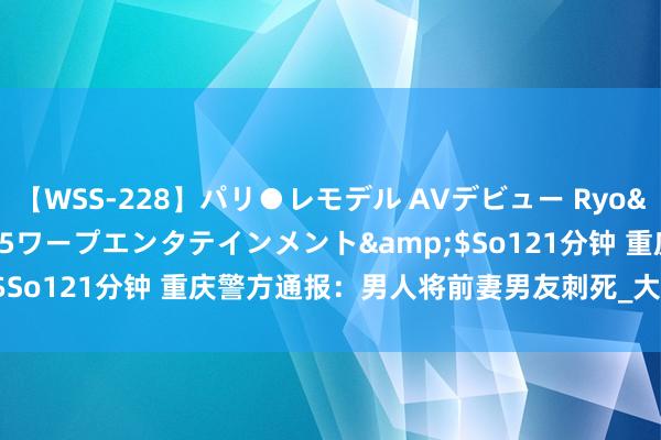 【WSS-228】パリ●レモデル AVデビュー Ryo</a>2013-04-05ワープエンタテインメント&$So121分钟 重庆警方通报：男人将前妻男友刺死_大皖新闻 | 安徽网