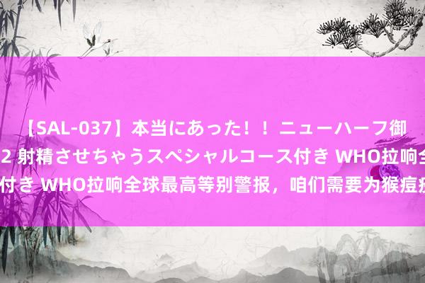 【SAL-037】本当にあった！！ニューハーフ御用達 性感エステサロン 2 射精させちゃうスペシャルコース付き WHO拉响全球最高等别警报，咱们需要为猴痘疫情担忧吗？