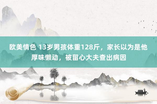 欧美情色 13岁男孩体重128斤，家长以为是他厚味懒动，被留心大夫查出病因